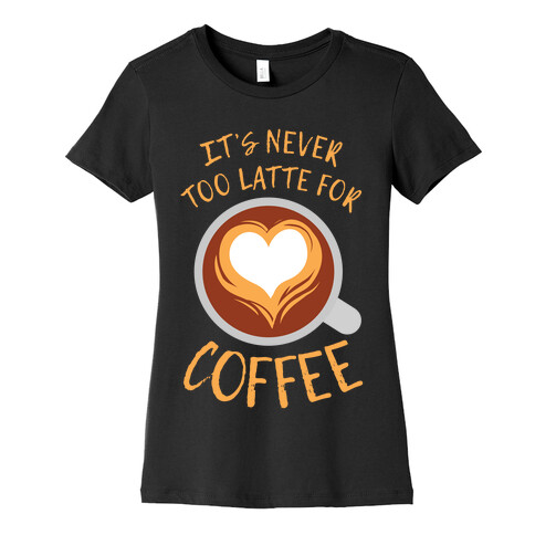 It's Never Too Latte For Coffee Womens T-Shirt