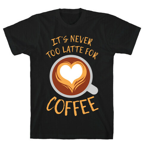 It's Never Too Latte For Coffee T-Shirt