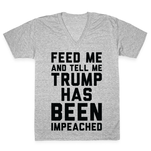 Feed Me and Tell Me Trump has Been Impeached V-Neck Tee Shirt