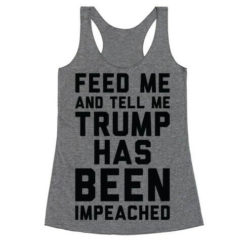 Feed Me and Tell Me Trump has Been Impeached Racerback Tank Top
