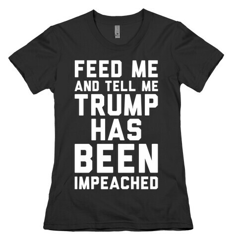 Feed Me and Tell Me Trump has Been Impeached Womens T-Shirt