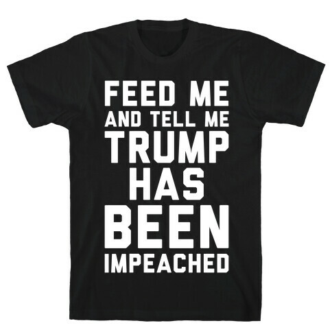 Feed Me and Tell Me Trump has Been Impeached T-Shirt