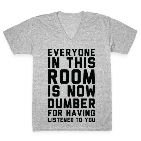 Everyone In This Room Is Now Dumber For Having Listened To You V-Neck Tee Shirt