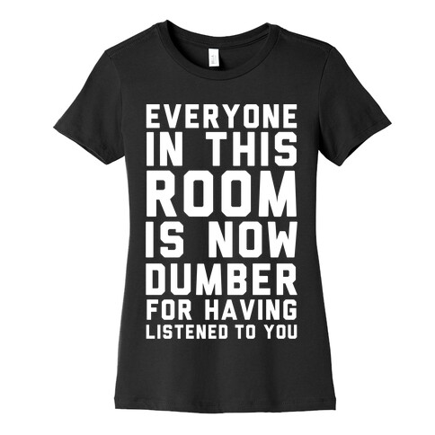 Everyone In This Room Is Now Dumber For Having Listened To You Womens T-Shirt