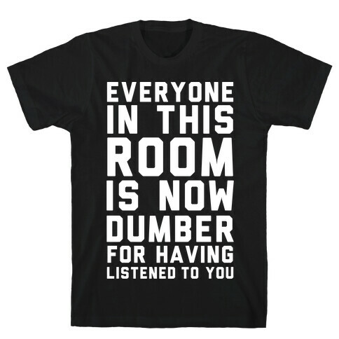 Everyone In This Room Is Now Dumber For Having Listened To You T-Shirt