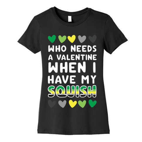 Who Needs a Valentine When I Have My Squish Womens T-Shirt