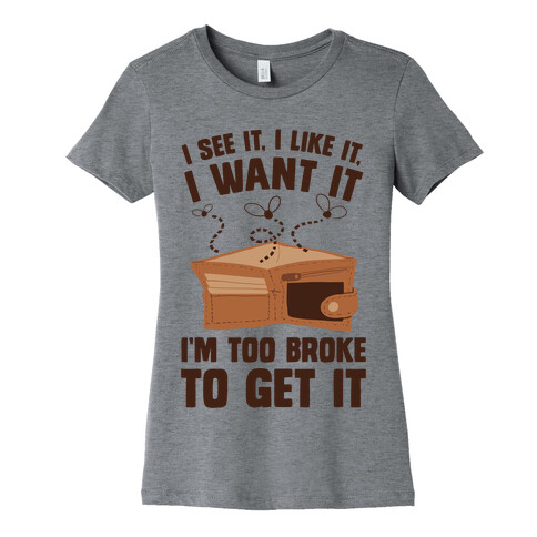 I See It, I Like It, I Want It, I'm Too Broke To Get It Womens T-Shirt