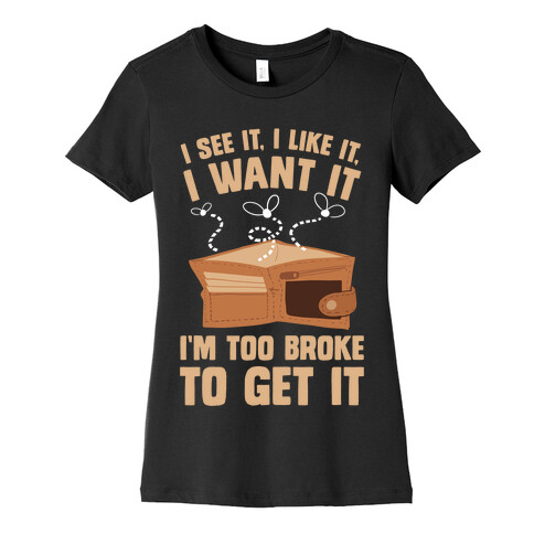 I See It, I Like It, I Want It, I'm Too Broke To Get It Womens T-Shirt