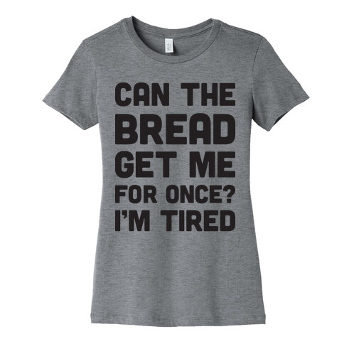 Can The Bread Get Me For Once? I'm Tired Womens T-Shirt