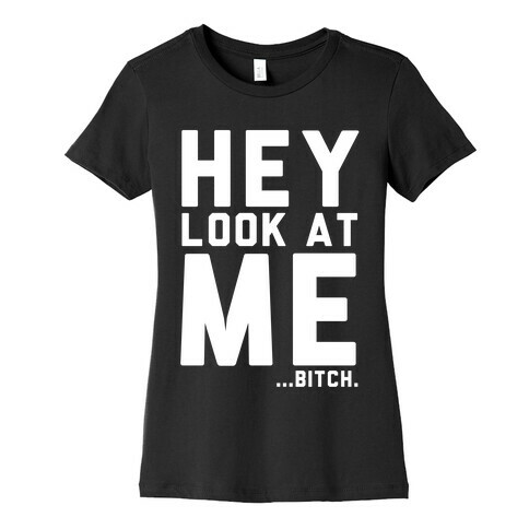 Hey, Look at Me... Bitch Womens T-Shirt