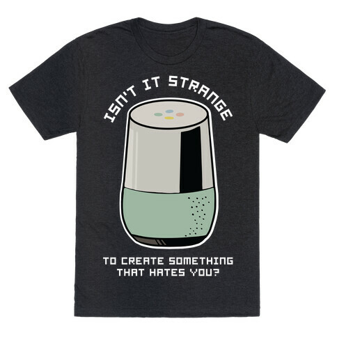 Isn't it Strange To Create Something That Hates You Google Home T-Shirt