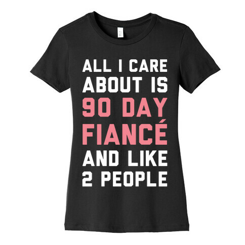 All I Care About Is 90 Day Fiance and like two people Womens T-Shirt