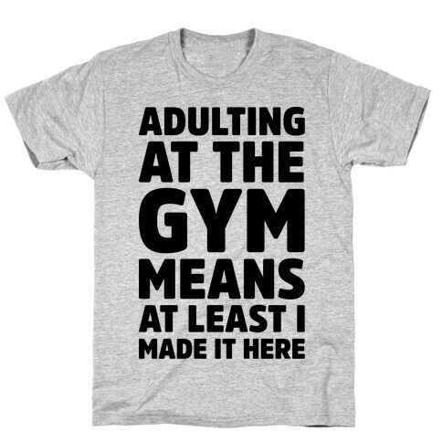 Adulting At The Gym Means At Least I Made It Here  T-Shirt