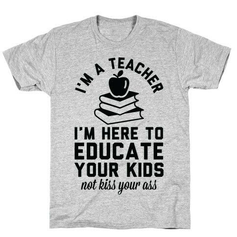 I'm a Teacher I'm Here to Educate Your Kids Not Kiss Your Ass T-Shirt