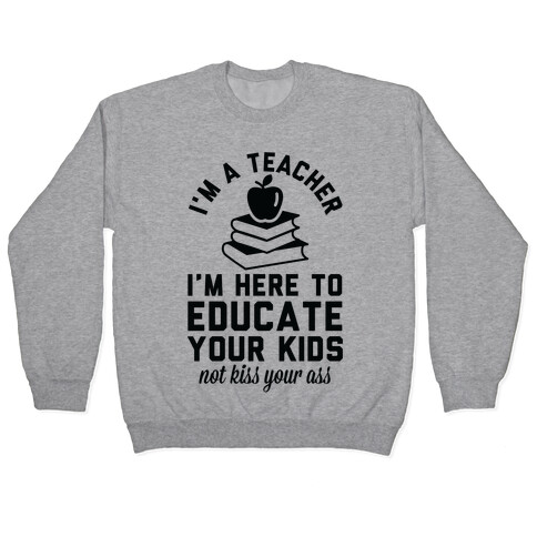 I'm a Teacher I'm Here to Educate Your Kids Not Kiss Your Ass Pullover