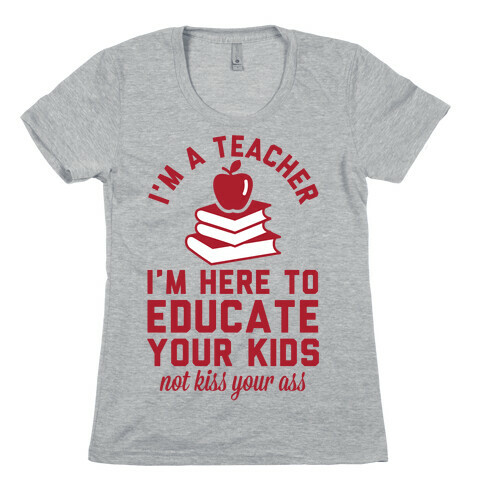 I'm a Teacher I'm Here to Educate Your Kids Not Kiss Your Ass Womens T-Shirt