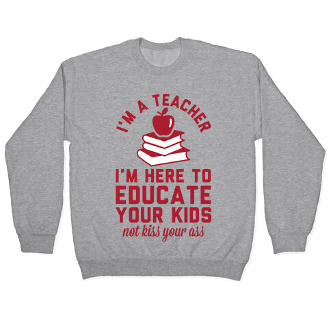 I'm a Teacher I'm Here to Educate Your Kids Not Kiss Your Ass Pullover