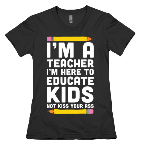 I'm a Teacher I'm Here to Educate Kids Not Kiss Your Ass Womens T-Shirt