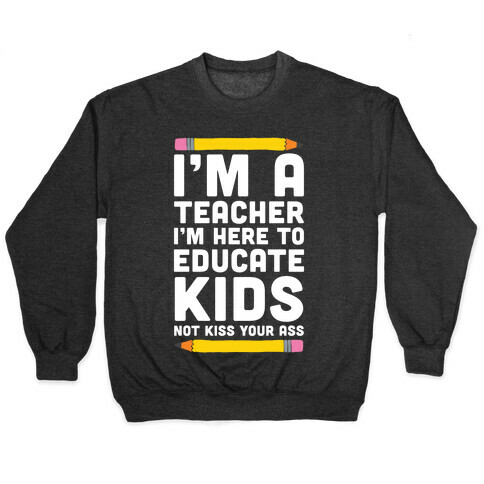 I'm a Teacher I'm Here to Educate Kids Not Kiss Your Ass Pullover