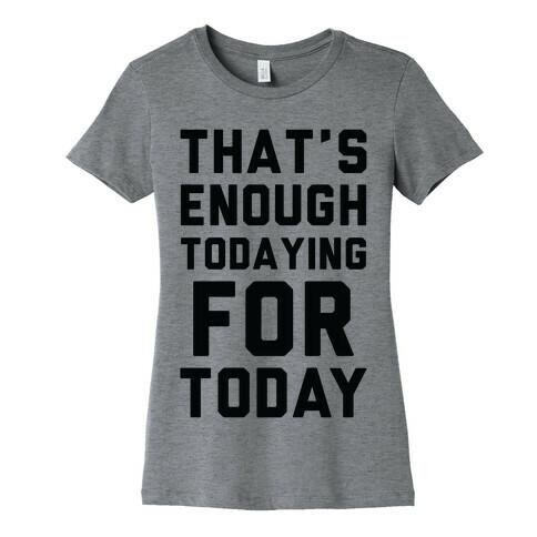 That's Enough Todaying For Today Womens T-Shirt