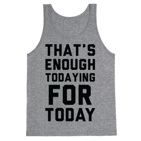 That's Enough Todaying For Today Tank Top