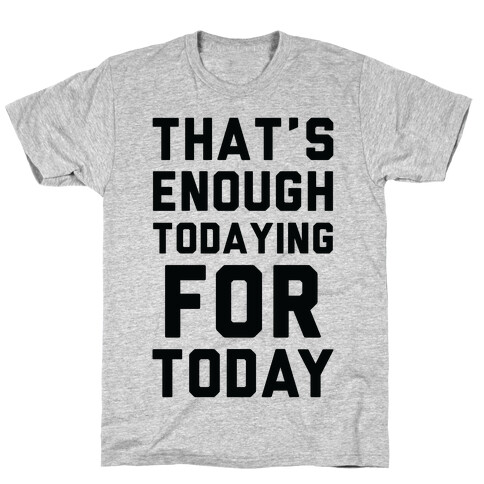 That's Enough Todaying For Today T-Shirt