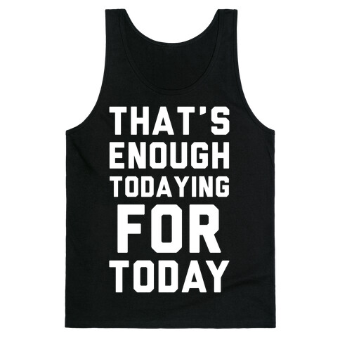 That's Enough Todaying For Today Tank Top