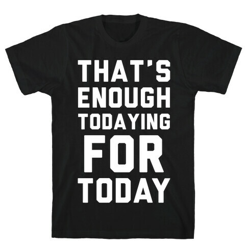 That's Enough Todaying For Today T-Shirt