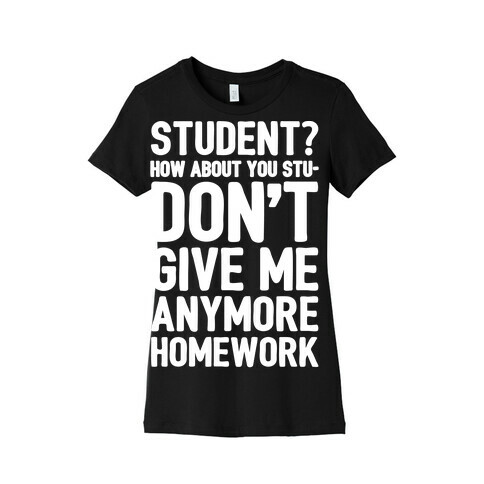 Student How About You Studon't Give Me Anymore Homework White Print Womens T-Shirt