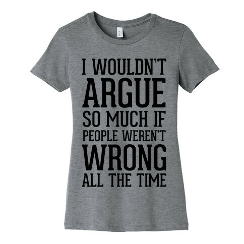 I wouldn't ARGUE so much if people weren't WRONG all the time Womens T-Shirt