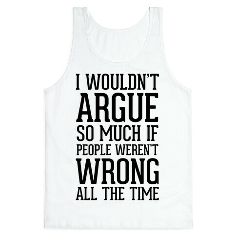 I wouldn't ARGUE so much if people weren't WRONG all the time Tank Top