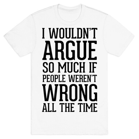 I wouldn't ARGUE so much if people weren't WRONG all the time T-Shirt