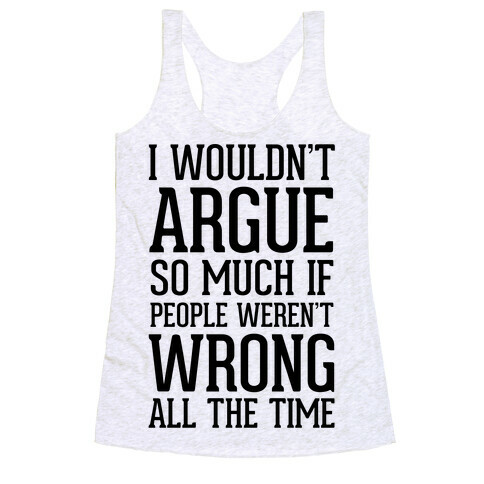 I wouldn't ARGUE so much if people weren't WRONG all the time Racerback Tank Top