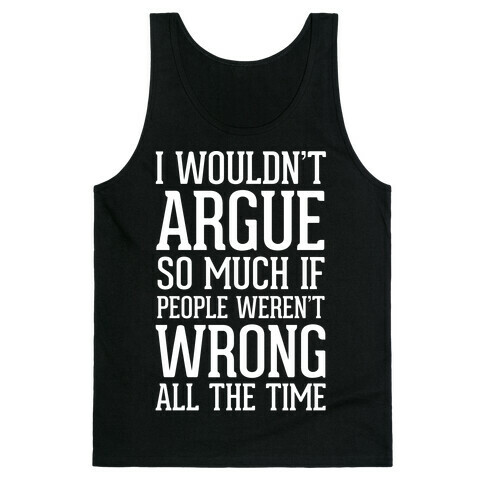 I wouldn't ARGUE so much if people weren't WRONG all the time Tank Top