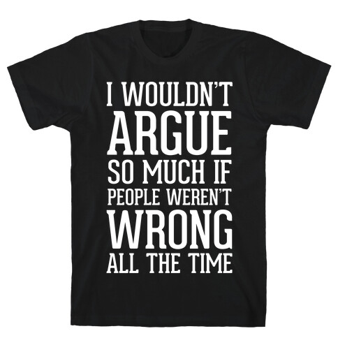 I wouldn't ARGUE so much if people weren't WRONG all the time T-Shirt