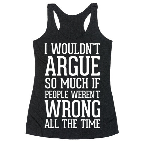 I wouldn't ARGUE so much if people weren't WRONG all the time Racerback Tank Top