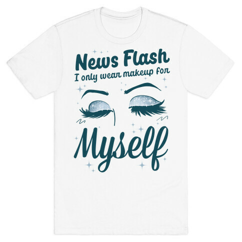 News Flash, I only wear makeup for MYSELF T-Shirt
