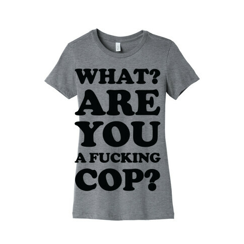 What? Are You a F***ing Cop? Womens T-Shirt
