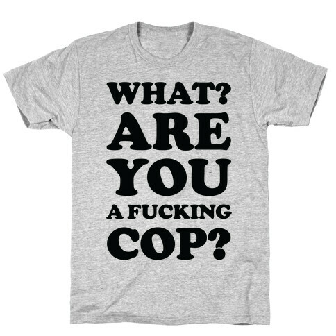 What? Are You a F***ing Cop? T-Shirt