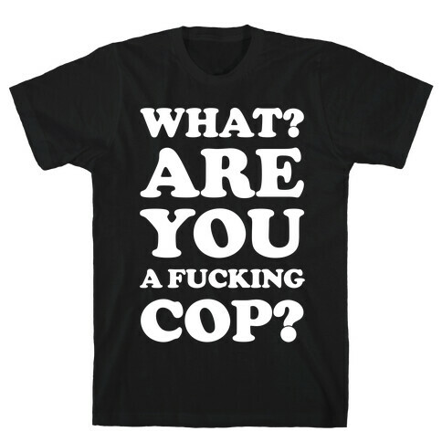 What Are You a F***ing Cop? T-Shirt