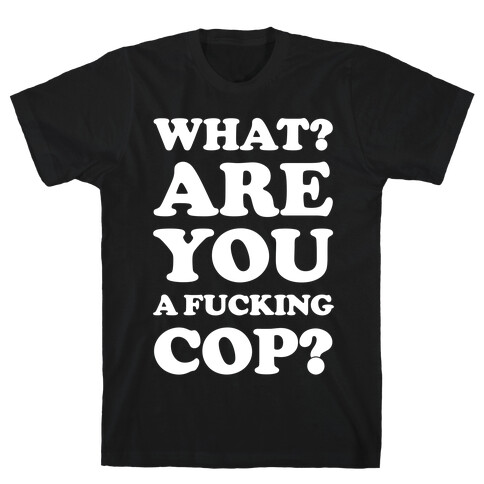 What Are You a F***ing Cop? T-Shirt