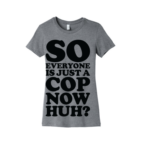 So Everyone is Just a Cop Now Huh? Womens T-Shirt