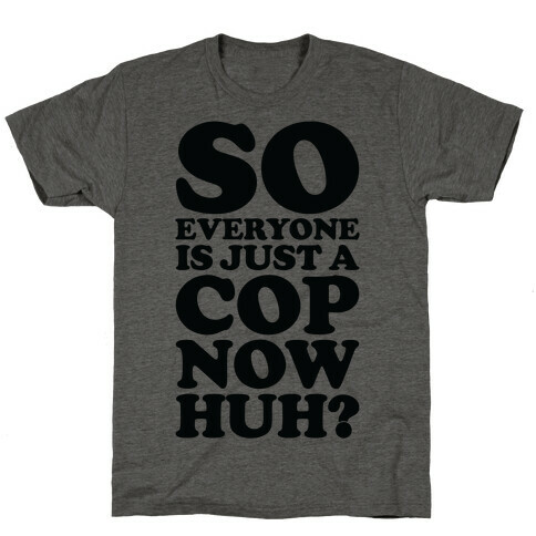 So Everyone is Just a Cop Now Huh? T-Shirt