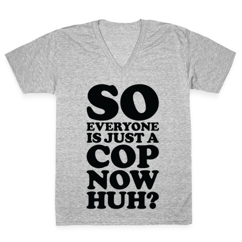 So Everyone is Just a Cop Now Huh? V-Neck Tee Shirt