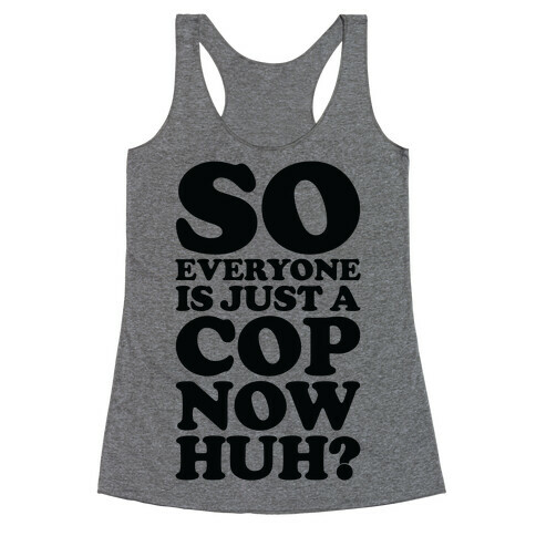 So Everyone is Just a Cop Now Huh? Racerback Tank Top