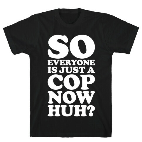 So Everyone is Just a Cop Now Huh? T-Shirt