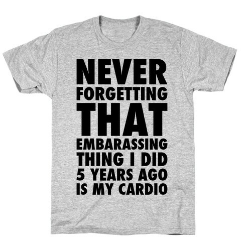 Never Forgetting That Embarrassing Thing I Did 5 Years Ago Is My Cardio T-Shirt