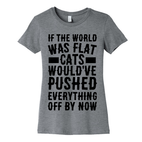 If the World Was Flat, Cats Would've Pushed Everything Off By Now Womens T-Shirt