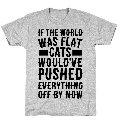 If the World Was Flat, Cats Would've Pushed Everything Off By Now T-Shirt