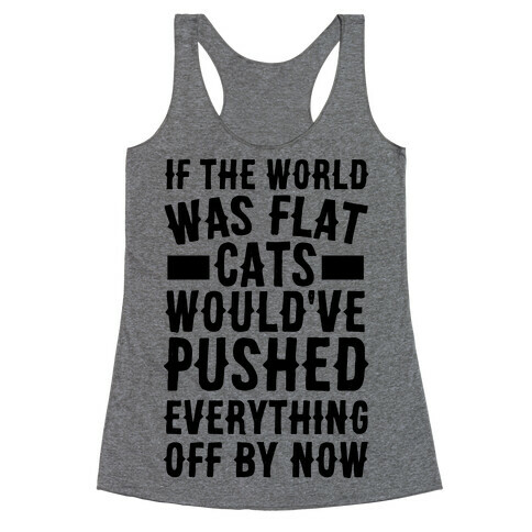 If the World Was Flat, Cats Would've Pushed Everything Off By Now Racerback Tank Top